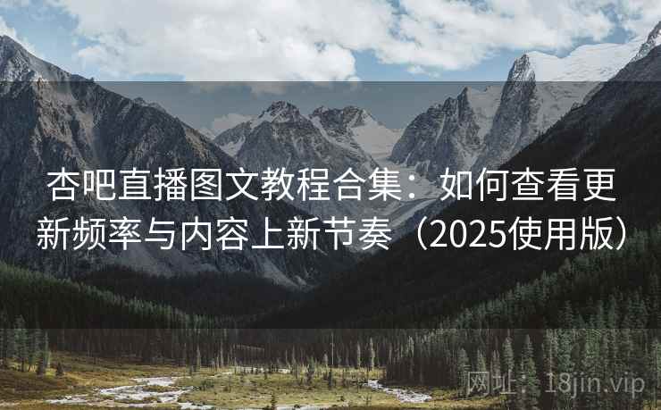 杏吧直播图文教程合集：如何查看更新频率与内容上新节奏（2025使用版）