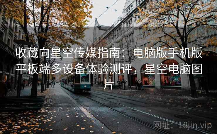 收藏向星空传媒指南:电脑版手机版平板端多设备体验测评,星空电脑图片 收藏向星空传媒指南:电脑版手机版平板端多设备体验测评,星空电脑图片