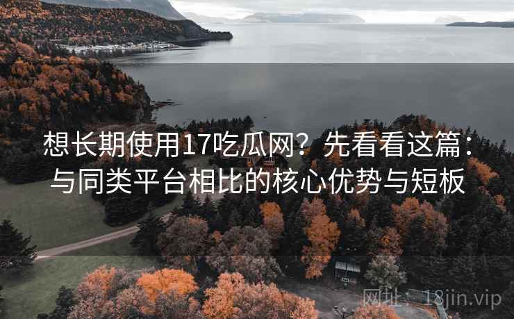 想长期使用17吃瓜网?先看看这篇:与同类平台相比的核心优势与短板 想长期使用17吃瓜网?先看看这篇:与同类平台相比的核心优势与短板