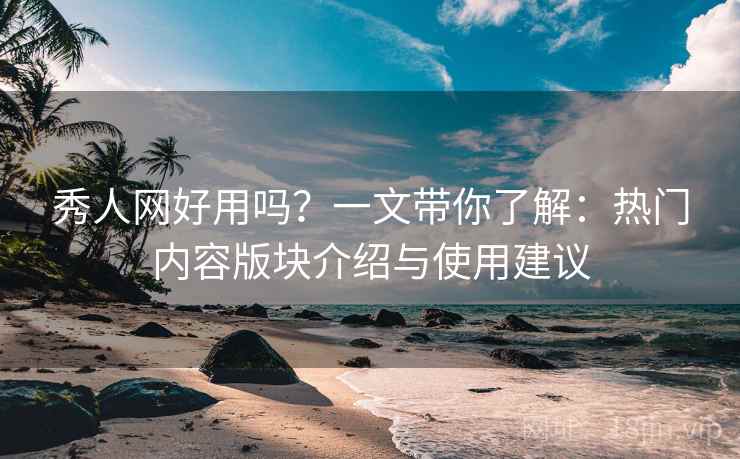 秀人网好用吗？一文带你了解：热门内容版块介绍与使用建议