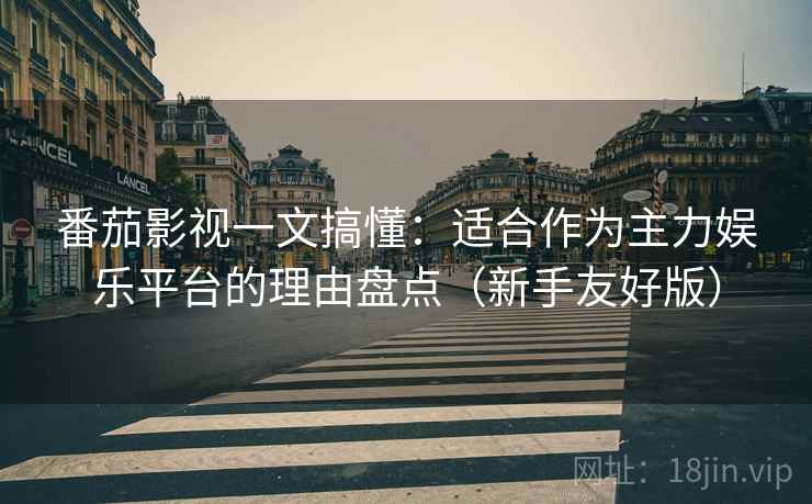 番茄影视一文搞懂：适合作为主力娱乐平台的理由盘点（新手友好版）