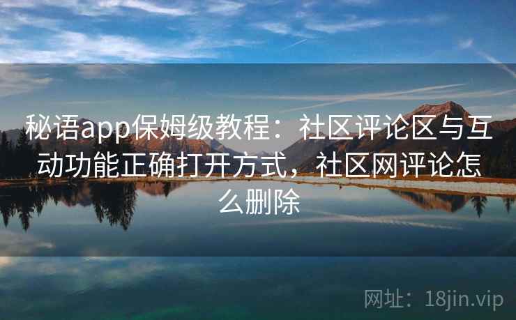 秘语app保姆级教程:社区评论区与互动功能正确打开方式,社区网评论怎么删除 秘语app保姆级教程:社区评论区与互动功能正确打开方式,社区网评论怎么删除