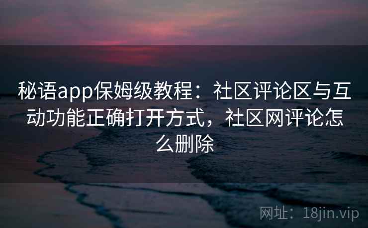 秘语app保姆级教程:社区评论区与互动功能正确打开方式,社区网评论怎么删除 秘语app保姆级教程:社区评论区与互动功能正确打开方式,社区网评论怎么删除