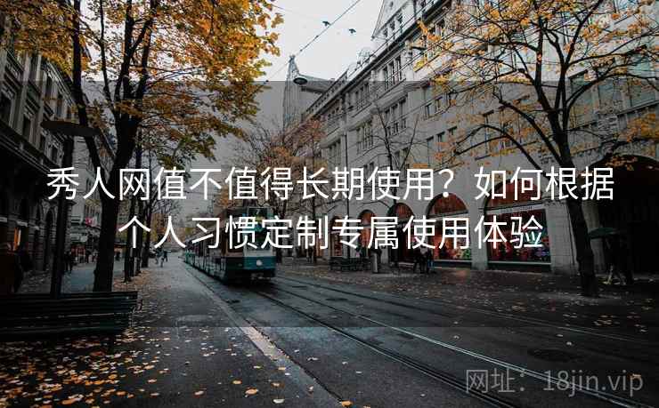 秀人网值不值得长期使用？如何根据个人习惯定制专属使用体验