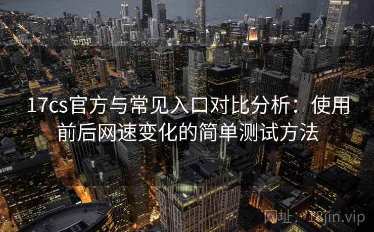 17cs官方与常见入口对比分析：使用前后网速变化的简单测试方法