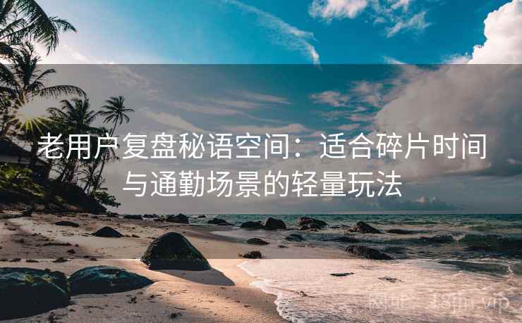 老用户复盘秘语空间：适合碎片时间与通勤场景的轻量玩法