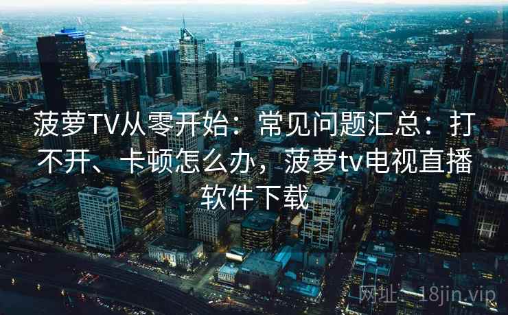 菠萝TV从零开始：常见问题汇总：打不开、卡顿怎么办，菠萝tv电视直播软件下载