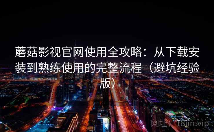 蘑菇影视官网使用全攻略：从下载安装到熟练使用的完整流程（避坑经验版）