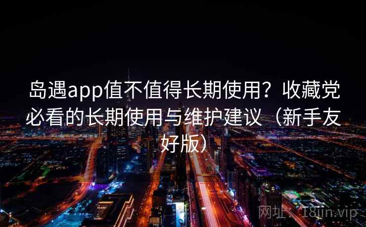 岛遇app值不值得长期使用？收藏党必看的长期使用与维护建议（新手友好版）