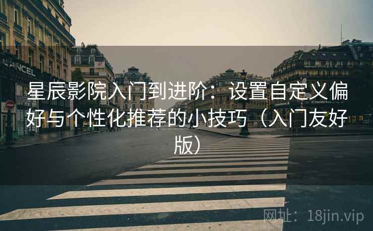 星辰影院入门到进阶：设置自定义偏好与个性化推荐的小技巧（入门友好版）