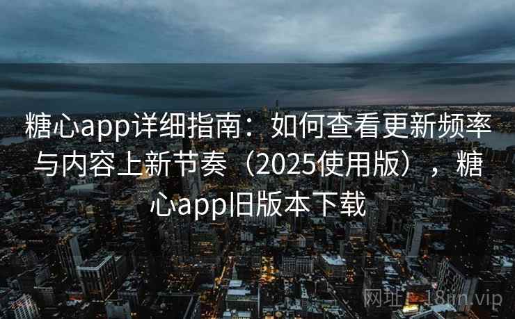 糖心app详细指南：如何查看更新频率与内容上新节奏（2025使用版），糖心app旧版本下载