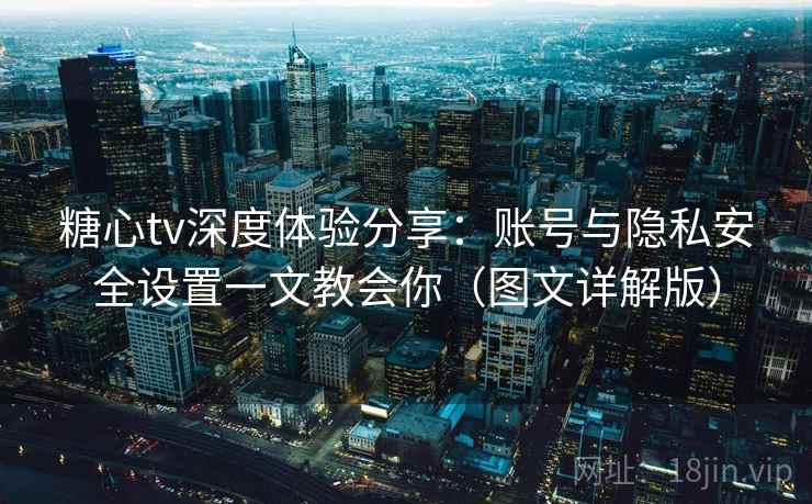 糖心tv深度体验分享：账号与隐私安全设置一文教会你（图文详解版）