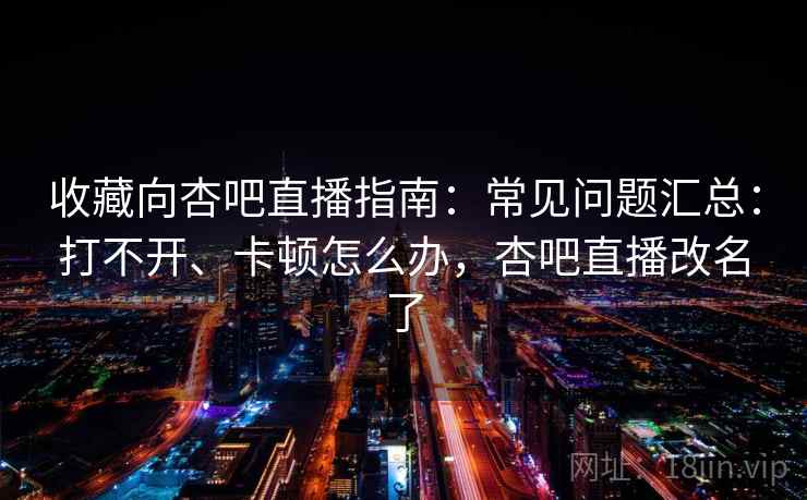 收藏向杏吧直播指南：常见问题汇总：打不开、卡顿怎么办，杏吧直播改名了