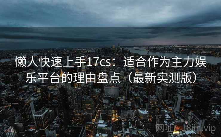 懒人快速上手17cs：适合作为主力娱乐平台的理由盘点（最新实测版）