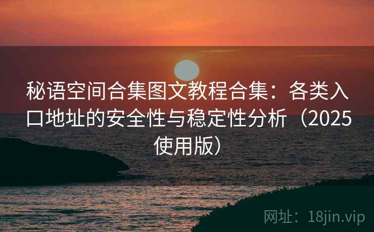 秘语空间合集图文教程合集：各类入口地址的安全性与稳定性分析（2025使用版）