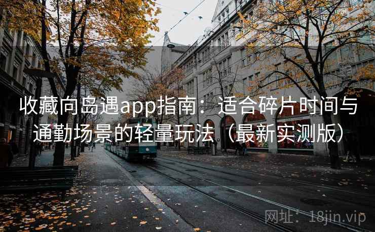 收藏向岛遇app指南：适合碎片时间与通勤场景的轻量玩法（最新实测版）