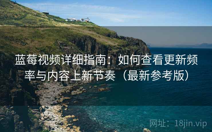 蓝莓视频详细指南：如何查看更新频率与内容上新节奏（最新参考版）