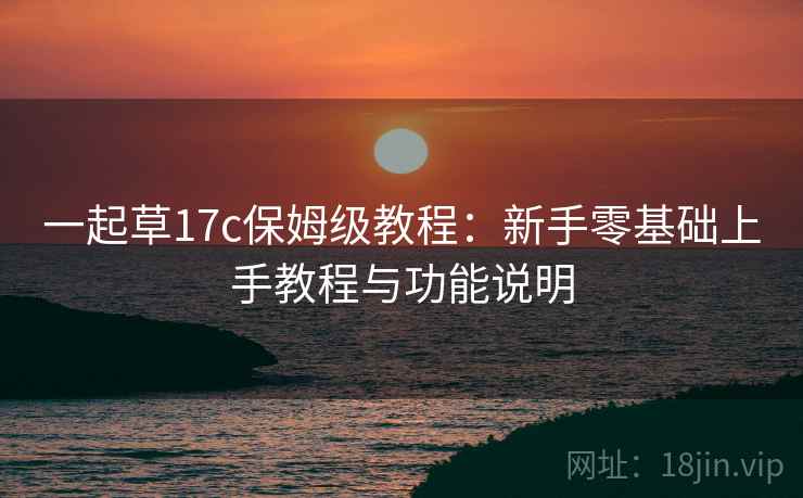 一起草17c保姆级教程：新手零基础上手教程与功能说明