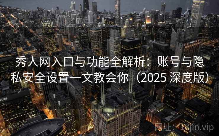 秀人网入口与功能全解析：账号与隐私安全设置一文教会你（2025 深度版）