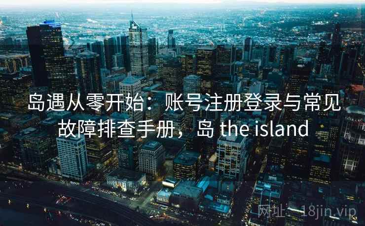 岛遇从零开始：账号注册登录与常见故障排查手册，岛 the island