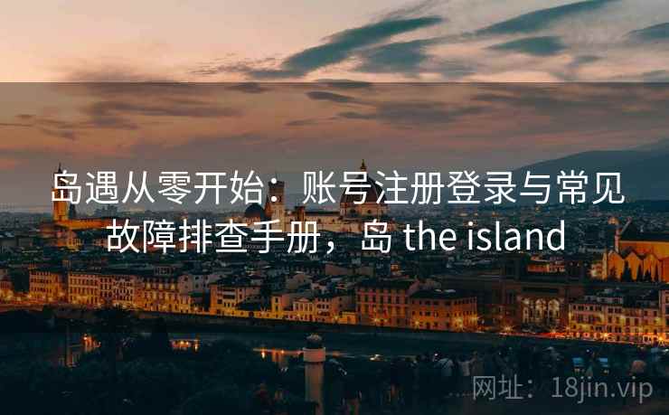 岛遇从零开始：账号注册登录与常见故障排查手册，岛 the island
