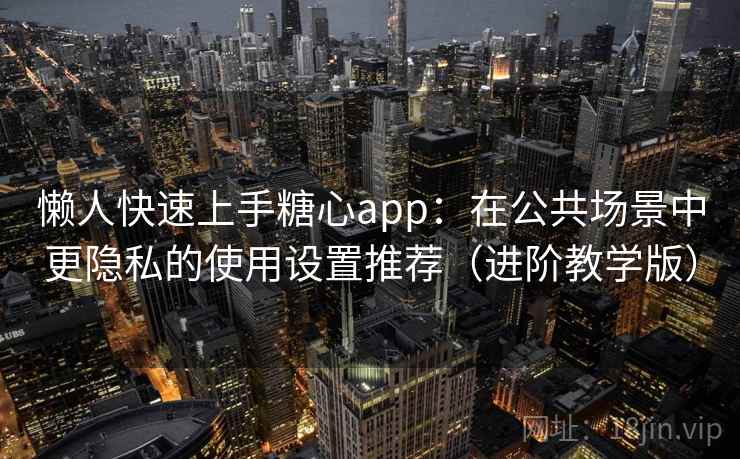 懒人快速上手糖心app：在公共场景中更隐私的使用设置推荐（进阶教学版）