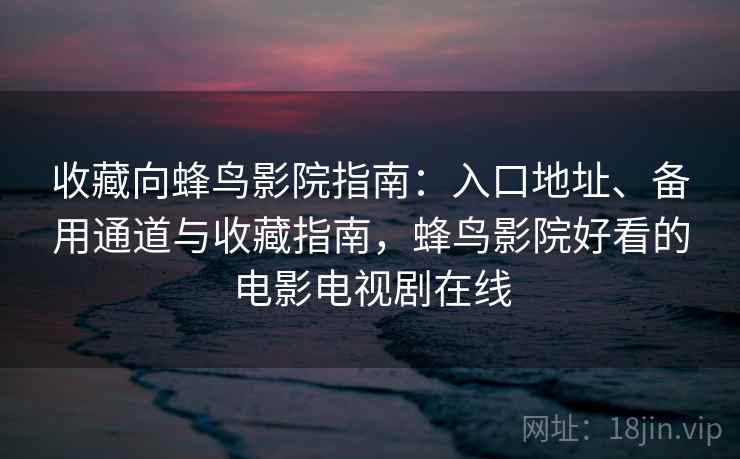 收藏向蜂鸟影院指南：入口地址、备用通道与收藏指南，蜂鸟影院好看的电影电视剧在线