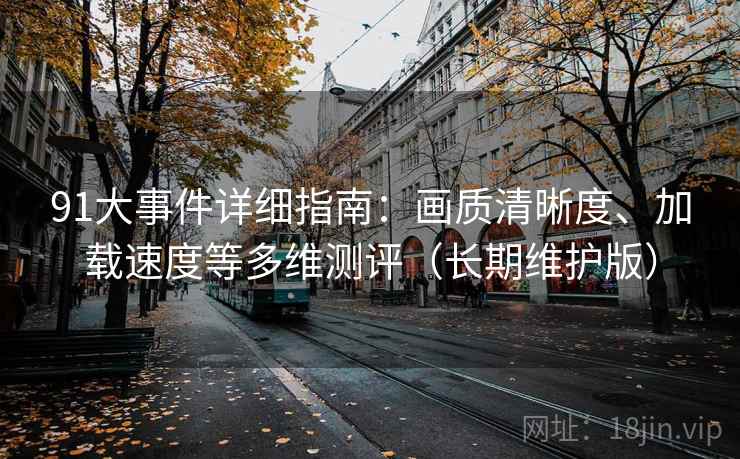 91大事件详细指南：画质清晰度、加载速度等多维测评（长期维护版）