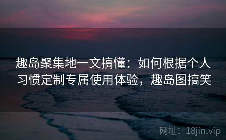趣岛聚集地一文搞懂：如何根据个人习惯定制专属使用体验，趣岛图搞笑
