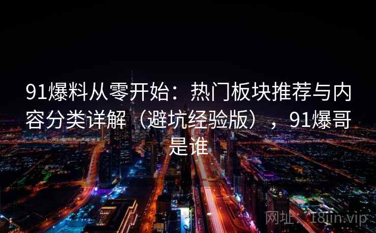 91爆料从零开始：热门板块推荐与内容分类详解（避坑经验版），91爆哥是谁