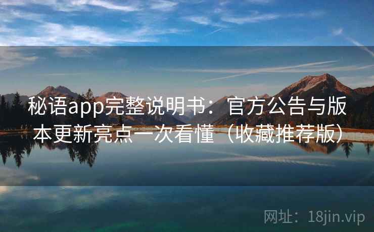 秘语app完整说明书：官方公告与版本更新亮点一次看懂（收藏推荐版）