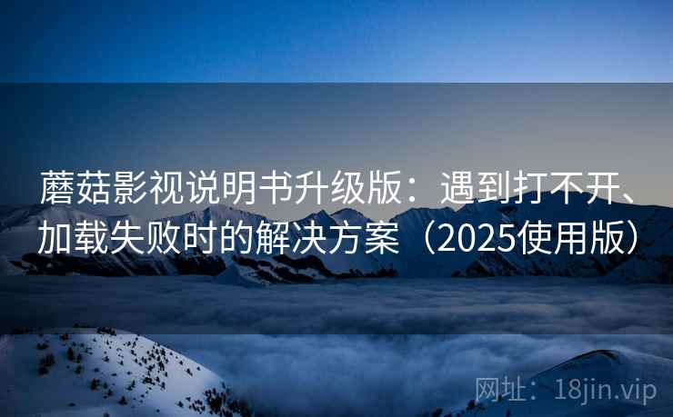 蘑菇影视说明书升级版：遇到打不开、加载失败时的解决方案（2025使用版）
