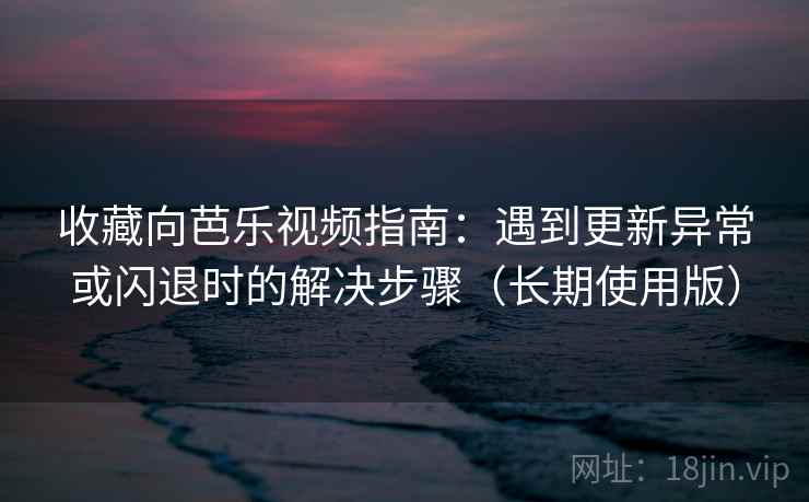 收藏向芭乐视频指南：遇到更新异常或闪退时的解决步骤（长期使用版）