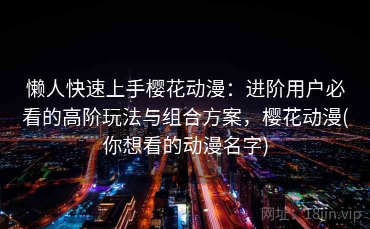 懒人快速上手樱花动漫：进阶用户必看的高阶玩法与组合方案，樱花动漫(你想看的动漫名字)