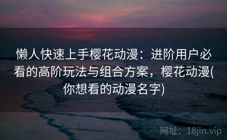 懒人快速上手樱花动漫：进阶用户必看的高阶玩法与组合方案，樱花动漫(你想看的动漫名字)