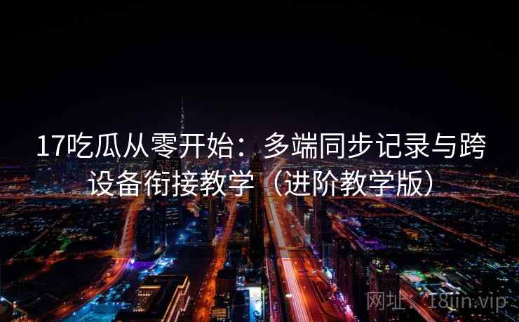17吃瓜从零开始：多端同步记录与跨设备衔接教学（进阶教学版）