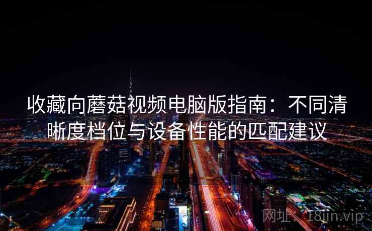 收藏向蘑菇视频电脑版指南：不同清晰度档位与设备性能的匹配建议