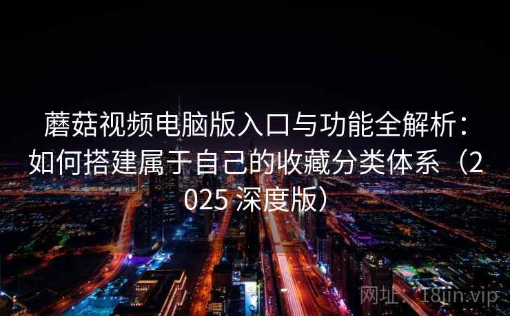 蘑菇视频电脑版入口与功能全解析：如何搭建属于自己的收藏分类体系（2025 深度版）