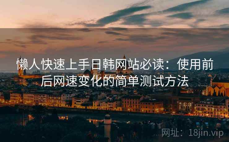 懒人快速上手日韩网站必读：使用前后网速变化的简单测试方法