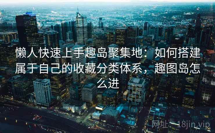 懒人快速上手趣岛聚集地：如何搭建属于自己的收藏分类体系，趣图岛怎么进