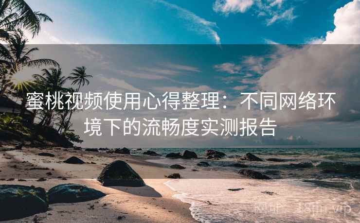 蜜桃视频使用心得整理：不同网络环境下的流畅度实测报告