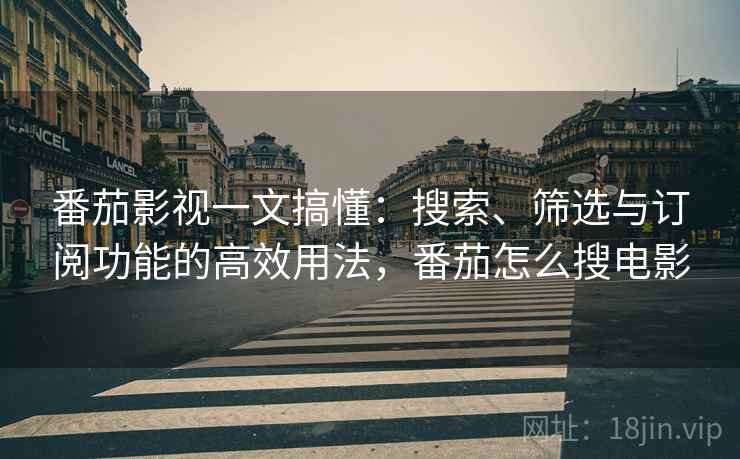 番茄影视一文搞懂：搜索、筛选与订阅功能的高效用法，番茄怎么搜电影