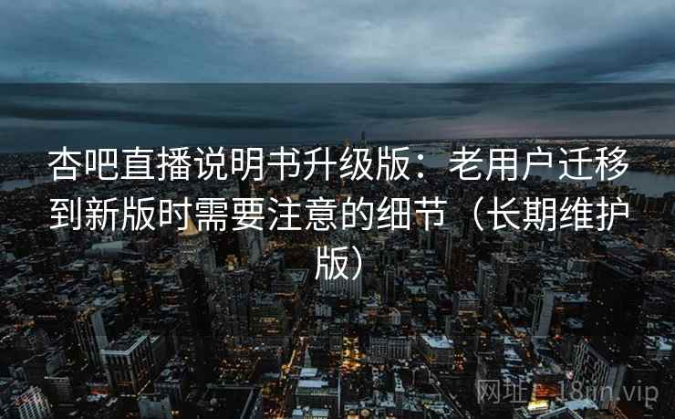 杏吧直播说明书升级版:老用户迁移到新版时需要注意的细节(长期维护版) 杏吧直播说明书升级版:老用户迁移到新版时需要注意的细节(长期维护版)