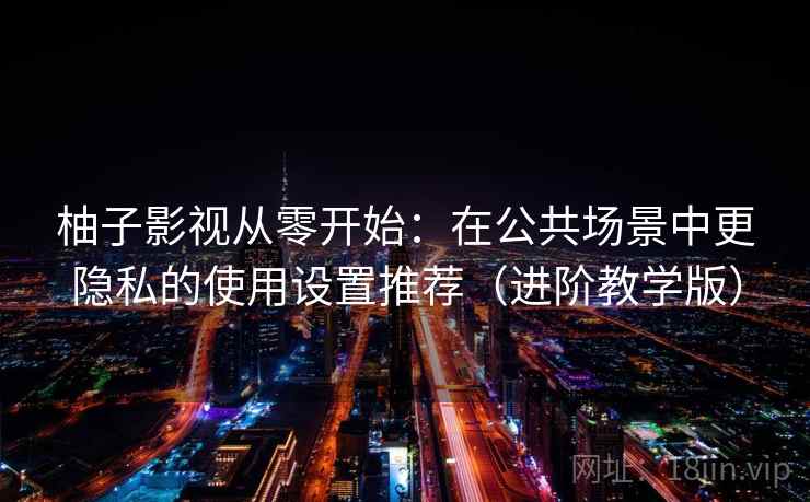 柚子影视从零开始：在公共场景中更隐私的使用设置推荐（进阶教学版）