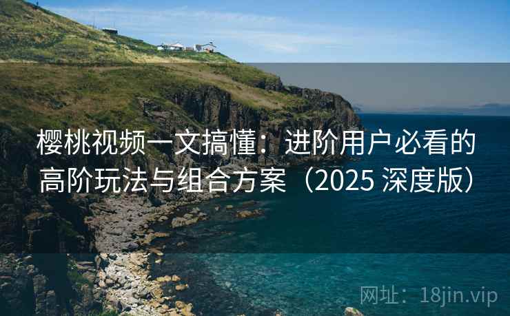 樱桃视频一文搞懂：进阶用户必看的高阶玩法与组合方案（2025 深度版）