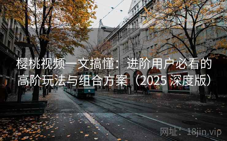 樱桃视频一文搞懂：进阶用户必看的高阶玩法与组合方案（2025 深度版）