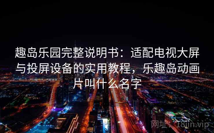 趣岛乐园完整说明书：适配电视大屏与投屏设备的实用教程，乐趣岛动画片叫什么名字