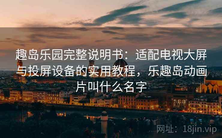 趣岛乐园完整说明书：适配电视大屏与投屏设备的实用教程，乐趣岛动画片叫什么名字