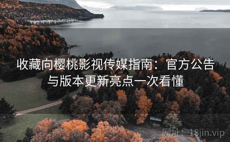 收藏向樱桃影视传媒指南：官方公告与版本更新亮点一次看懂