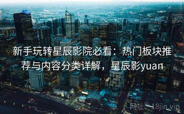新手玩转星辰影院必看：热门板块推荐与内容分类详解，星辰影yuan